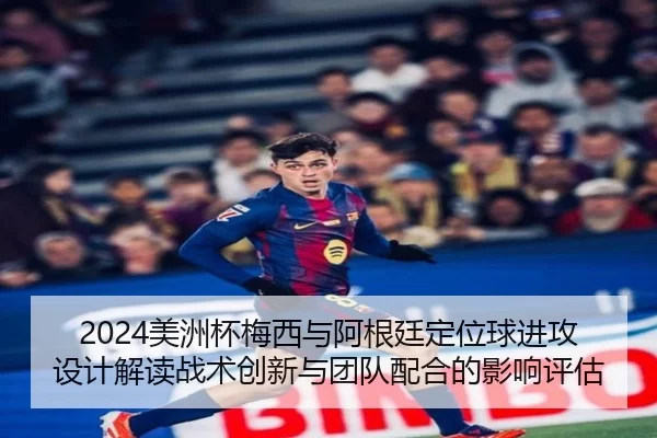 2024美洲杯梅西与阿根廷定位球进攻设计解读战术创新与团队配合的影响评估